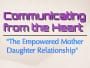 Communicating from the Heart: The Empowered Mother Daughter Relationship